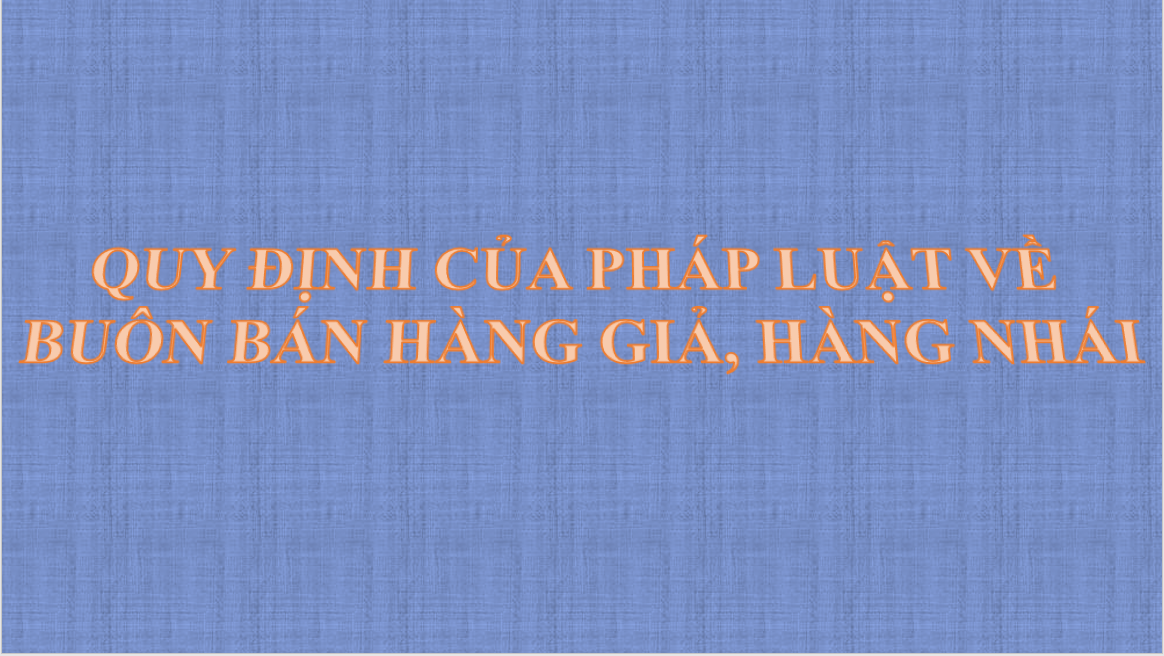 QUY ĐỊNH CỦA PHÁP LUẬT VỀ  BUÔN BÁN HÀNG GIẢ, HÀNG NHÁI